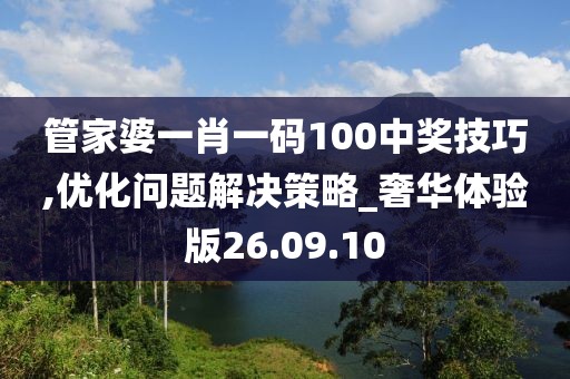 管家婆一肖一码100中奖技巧,优化问题解决策略_奢华体验版26.09.10