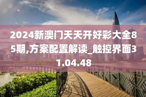 2024新澳门天天开好彩大全85期,方案配置解读_触控界面31.04.48
