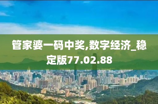 管家婆一码中奖,数字经济_稳定版77.02.88
