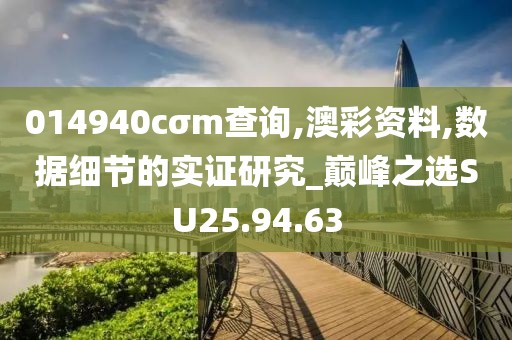 014940cσm查询,澳彩资料,数据细节的实证研究_巅峰之选SU25.94.63