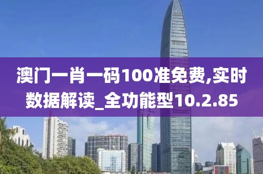 澳门一肖一码100准免费,实时数据解读_全功能型10.2.85