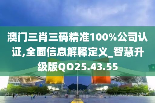 澳门三肖三码精准100%公司认证,全面信息解释定义_智慧升级版QO25.43.55
