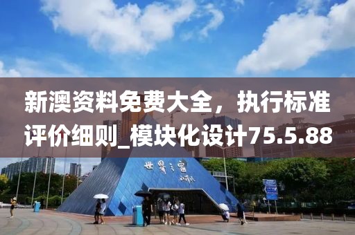 新澳资料免费大全，执行标准评价细则_模块化设计75.5.88