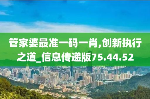 管家婆最准一码一肖,创新执行之道_信息传递版75.44.52