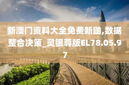 新澳门资料大全免费新鼬,数据整合决策_灵银尊版EL78.05.97
