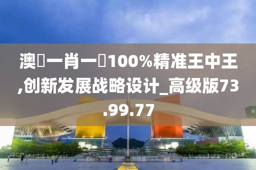 澳門一肖一碼100%精准王中王,创新发展战略设计_高级版73.99.77
