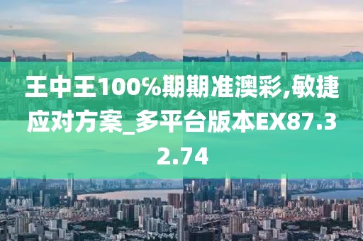 王中王100℅期期准澳彩,敏捷应对方案_多平台版本EX87.32.74
