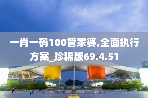 一肖一码100管家婆,全面执行方案_珍稀版69.4.51