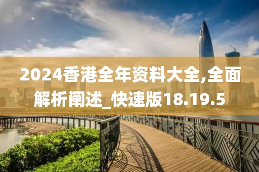 2024香港全年资料大全,全面解析阐述_快速版18.19.5