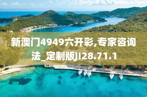 新澳门4949六开彩,专家咨询法_定制版JI28.71.1