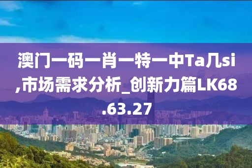 澳门一码一肖一特一中Ta几si,市场需求分析_创新力篇LK68.63.27