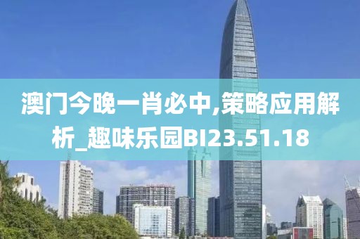 澳门今晚一肖必中,策略应用解析_趣味乐园BI23.51.18