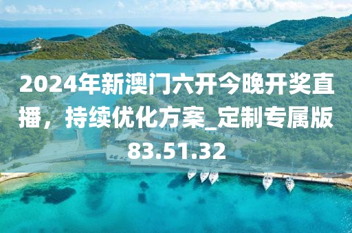 2024年新澳门六开今晚开奖直播，持续优化方案_定制专属版83.51.32