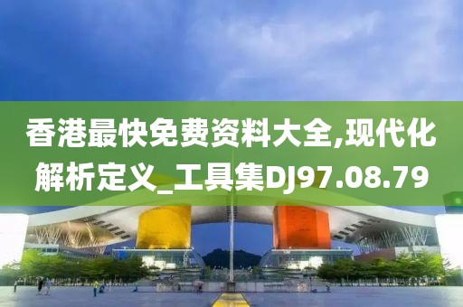 香港最快免费资料大全,现代化解析定义_工具集DJ97.08.79