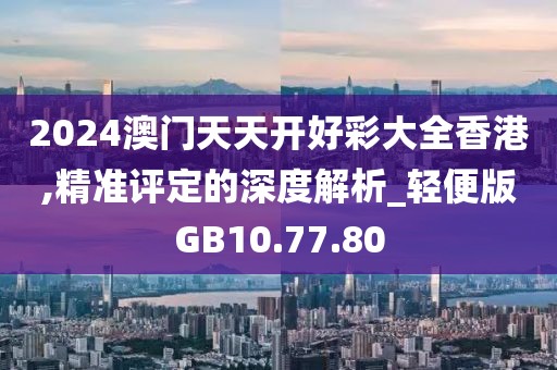2024澳门天天开好彩大全香港,精准评定的深度解析_轻便版GB10.77.80