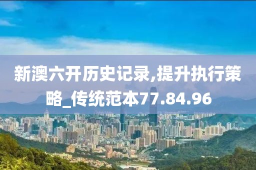 新澳六开历史记录,提升执行策略_传统范本77.84.96