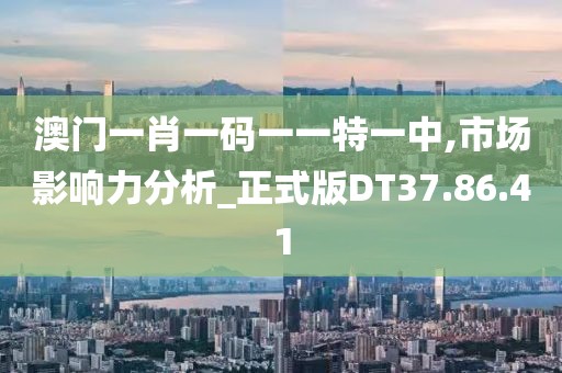 澳门一肖一码一一特一中,市场影响力分析_正式版DT37.86.41