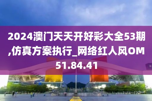 2024澳门天天开好彩大全53期,仿真方案执行_网络红人风OM51.84.41