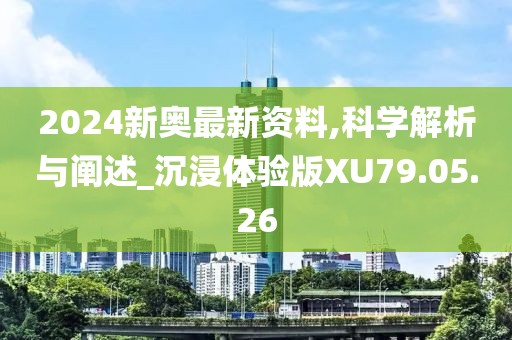 2024新奥最新资料,科学解析与阐述_沉浸体验版XU79.05.26