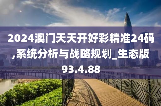 2024澳门天天开好彩精准24码,系统分析与战略规划_生态版93.4.88