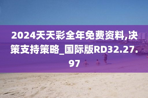 2024天天彩全年免费资料,决策支持策略_国际版RD32.27.97