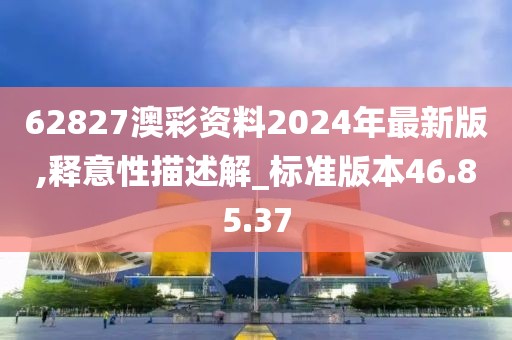 62827澳彩资料2024年最新版,释意性描述解_标准版本46.85.37
