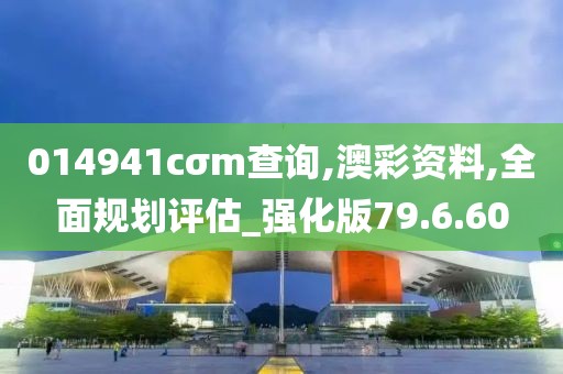014941cσm查询,澳彩资料,全面规划评估_强化版79.6.60
