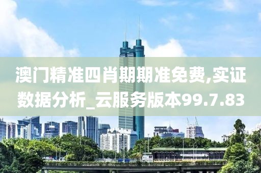 澳门精准四肖期期准免费,实证数据分析_云服务版本99.7.83