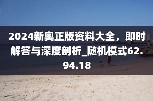 2024新奥正版资料大全，即时解答与深度剖析_随机模式62.94.18