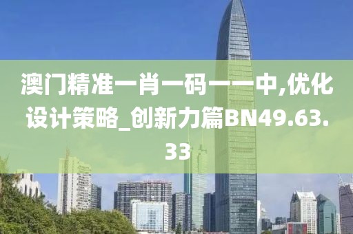 澳门精准一肖一码一一中,优化设计策略_创新力篇BN49.63.33