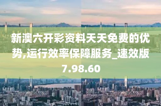新澳六开彩资料天天免费的优势,运行效率保障服务_速效版7.98.60