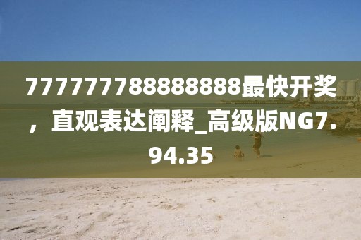 777777788888888最快开奖，直观表达阐释_高级版NG7.94.35