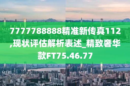 7777788888精准新传真112,现状评估解析表述_精致奢华款FT75.46.77