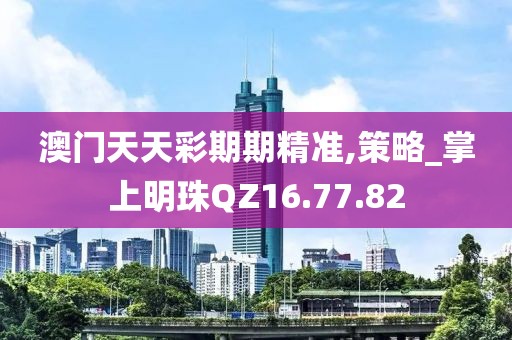 澳门天天彩期期精准,策略_掌上明珠QZ16.77.82
