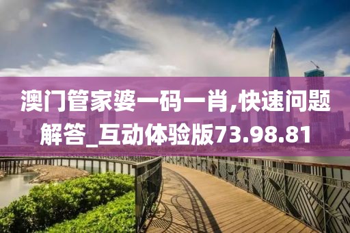 澳门管家婆一码一肖,快速问题解答_互动体验版73.98.81