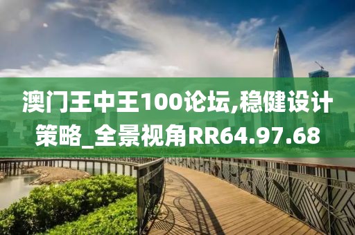 澳门王中王100论坛,稳健设计策略_全景视角RR64.97.68