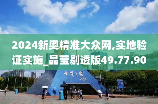 2024新奥精准大众网,实地验证实施_晶莹剔透版49.77.90
