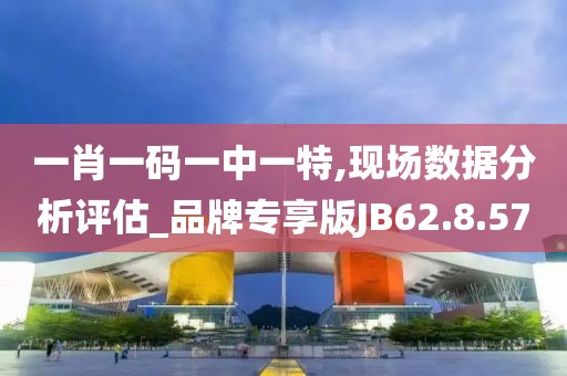 一肖一码一中一特,现场数据分析评估_品牌专享版JB62.8.57