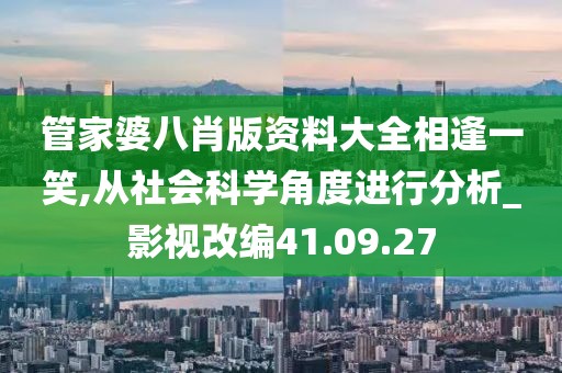 管家婆八肖版资料大全相逢一笑,从社会科学角度进行分析_影视改编41.09.27