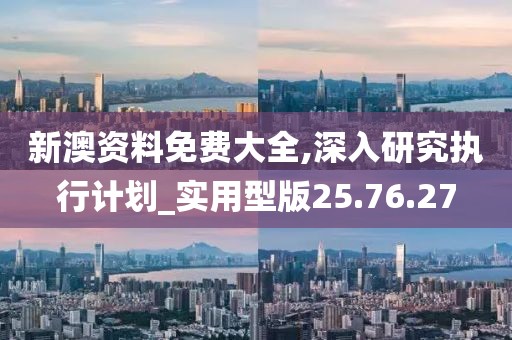 新澳资料免费大全,深入研究执行计划_实用型版25.76.27