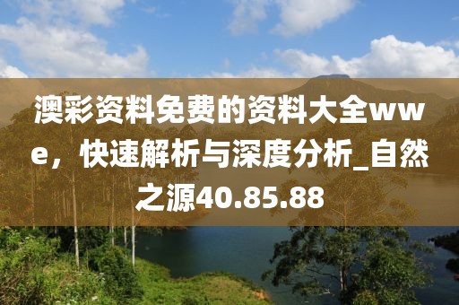 澳彩资料免费的资料大全wwe，快速解析与深度分析_自然之源40.85.88