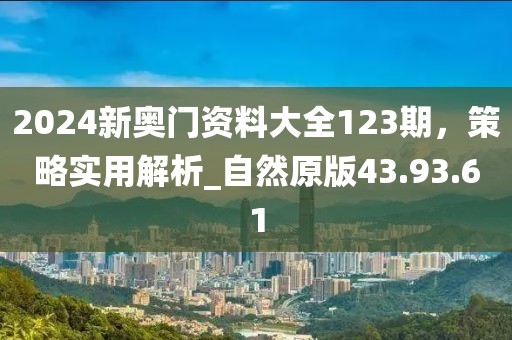 2024新奥门资料大全123期，策略实用解析_自然原版43.93.61