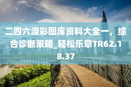 二四六澳彩图库资料大全一，综合诊断策略_轻松乐章TR62.18.37