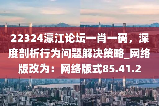 22324濠江论坛一肖一码，深度剖析行为问题解决策略_网络版改为：网络版式85.41.2