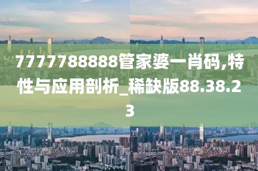 7777788888管家婆一肖码,特性与应用剖析_稀缺版88.38.23
