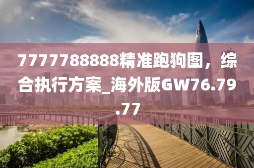 7777788888精准跑狗图，综合执行方案_海外版GW76.79.77