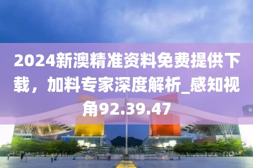 2024新澳精准资料免费提供下载，加料专家深度解析_感知视角92.39.47