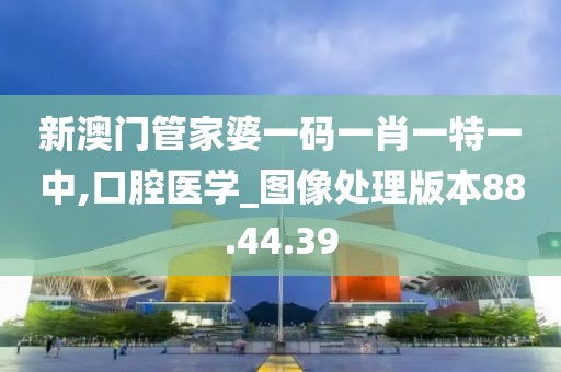 新澳门管家婆一码一肖一特一中,口腔医学_图像处理版本88.44.39