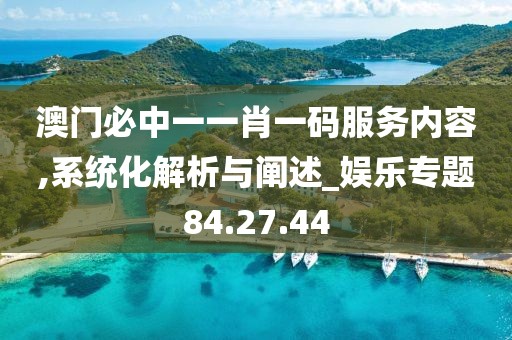 澳门必中一一肖一码服务内容,系统化解析与阐述_娱乐专题84.27.44