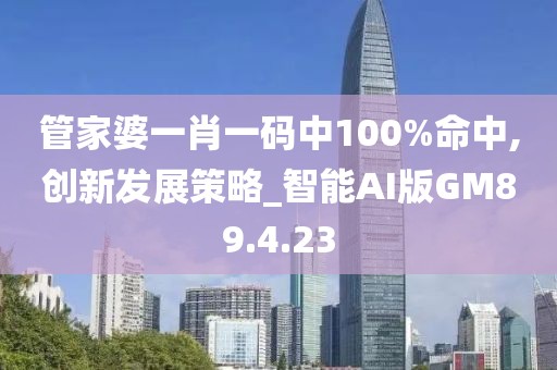 管家婆一肖一码中100%命中,创新发展策略_智能AI版GM89.4.23
